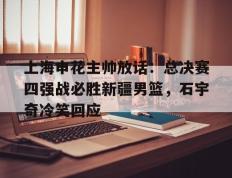 上海申花主帅放话：总决赛四强战必胜新疆男篮，石宇奇冷笑回应的简单介绍